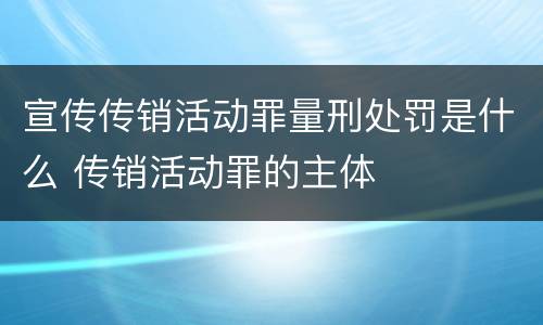 宣传传销活动罪量刑处罚是什么 传销活动罪的主体