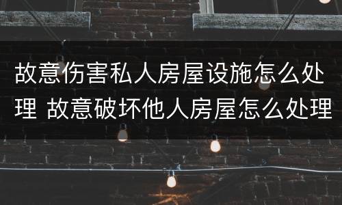 故意伤害私人房屋设施怎么处理 故意破坏他人房屋怎么处理