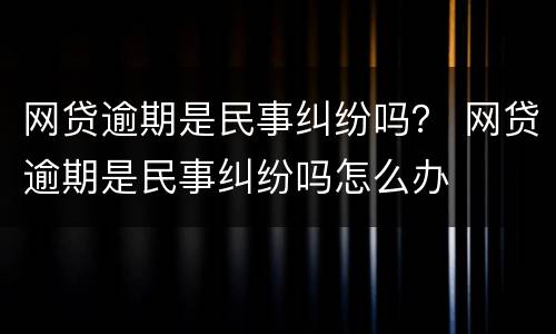网贷逾期是民事纠纷吗？ 网贷逾期是民事纠纷吗怎么办