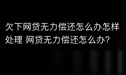 欠下网贷无力偿还怎么办怎样处理 网贷无力偿还怎么办?