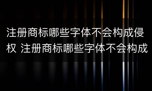 注册商标哪些字体不会构成侵权 注册商标哪些字体不会构成侵权行为