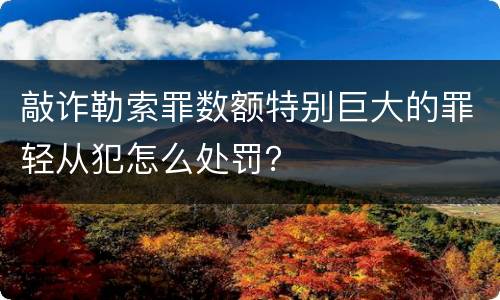 敲诈勒索罪数额特别巨大的罪轻从犯怎么处罚？