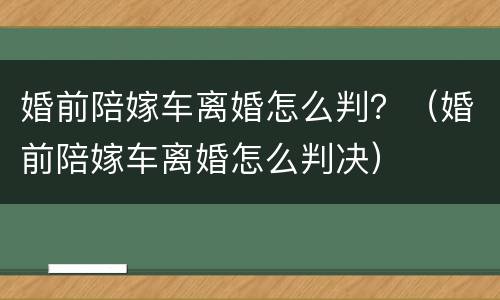 婚前陪嫁车离婚怎么判？（婚前陪嫁车离婚怎么判决）