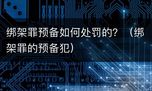 绑架罪预备如何处罚的？（绑架罪的预备犯）