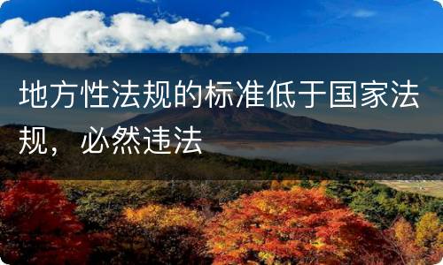 地方性法规的标准低于国家法规，必然违法