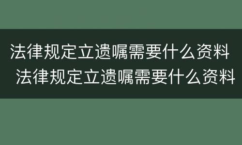 法律规定立遗嘱需要什么资料 法律规定立遗嘱需要什么资料和手续