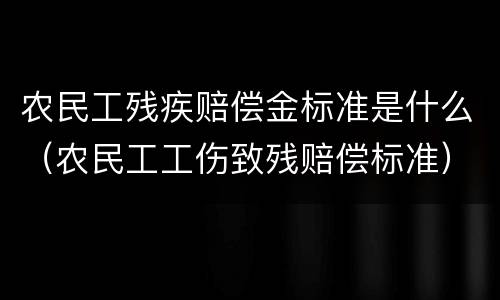 农民工残疾赔偿金标准是什么（农民工工伤致残赔偿标准）