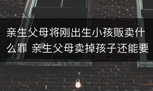 亲生父母将刚出生小孩贩卖什么罪 亲生父母卖掉孩子还能要回吗