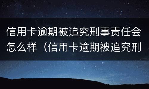 信用卡逾期被追究刑事责任会怎么样（信用卡逾期被追究刑事责任会怎么样呢）