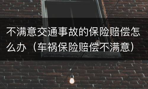 不满意交通事故的保险赔偿怎么办（车祸保险赔偿不满意）
