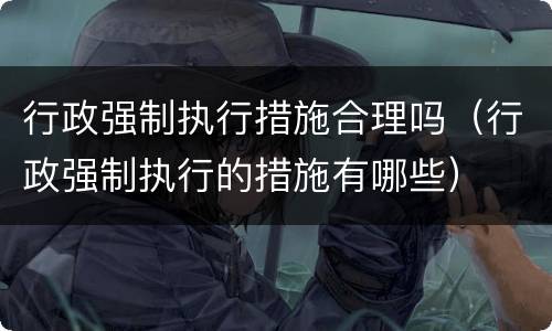 行政强制执行措施合理吗（行政强制执行的措施有哪些）