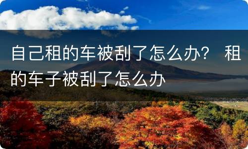 自己租的车被刮了怎么办？ 租的车子被刮了怎么办
