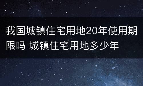 我国城镇住宅用地20年使用期限吗 城镇住宅用地多少年