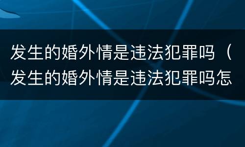 发生的婚外情是违法犯罪吗（发生的婚外情是违法犯罪吗怎么处理）