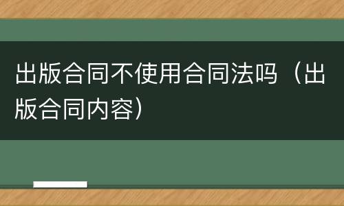出版合同不使用合同法吗（出版合同内容）