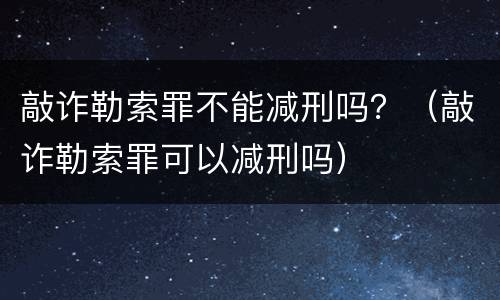 敲诈勒索罪不能减刑吗？（敲诈勒索罪可以减刑吗）