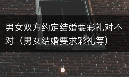 男女双方约定结婚要彩礼对不对（男女结婚要求彩礼等）