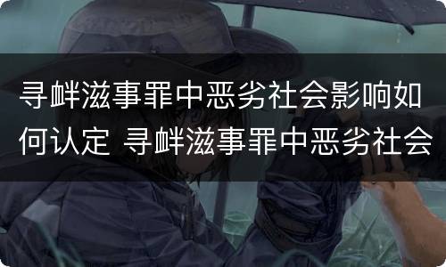 寻衅滋事罪中恶劣社会影响如何认定 寻衅滋事罪中恶劣社会影响如何认定呢