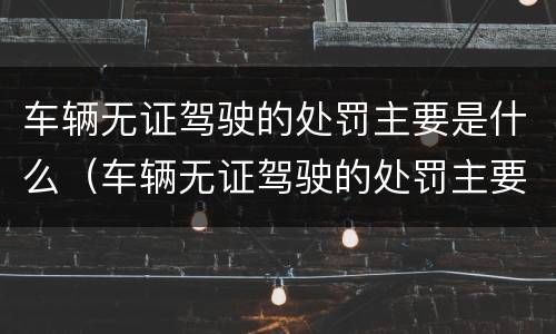 车辆无证驾驶的处罚主要是什么（车辆无证驾驶的处罚主要是什么意思）