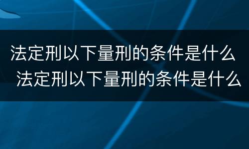 法定刑以下量刑的条件是什么 法定刑以下量刑的条件是什么呢 法定刑以下量刑的条件是什么 法定刑以下量刑的条件是什么呢