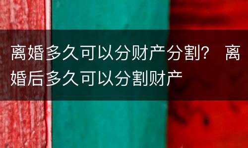 离婚多久可以分财产分割? 离婚后多久可以分割财产 离婚多久可以分财产分割? 离婚后多久可以分割财产
