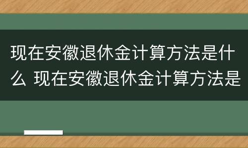 现在安徽退休金计算方法是什么 现在安徽退休金计算方法是什么样的 现在安徽退休金计算方法是什么 现在安徽退休金计算方法是什么样的