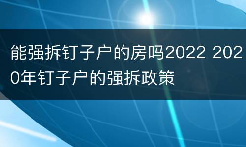 能强拆钉子户的房吗2022 2020年钉子户的强拆政策 能强拆钉子户的房吗2022 2020年钉子户的强拆政策