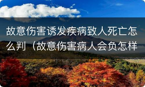 故意伤害诱发疾病致人死亡怎么判（故意伤害病人会负怎样的法律责任）