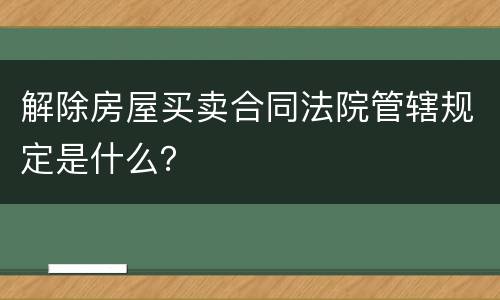 解除房屋买卖合同法院管辖规定是什么？