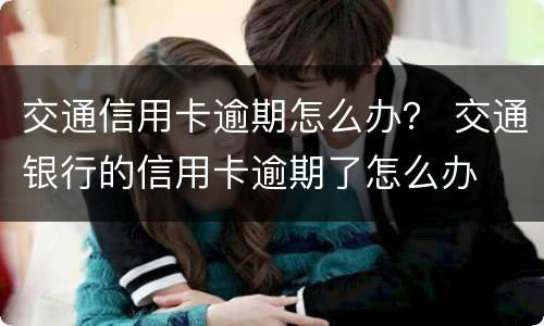 交通信用卡逾期怎么办？ 交通银行的信用卡逾期了怎么办