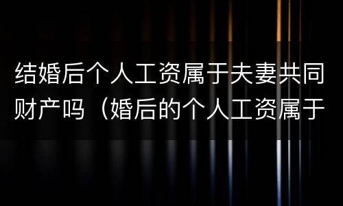 结婚后个人工资属于夫妻共同财产吗（婚后的个人工资属于共同财产吗）