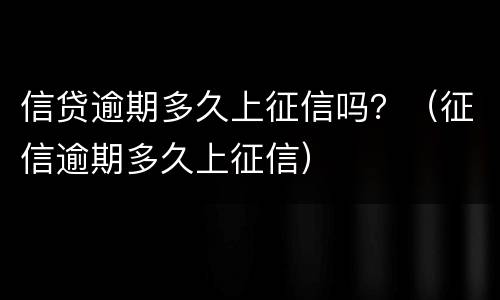 信贷逾期多久上征信吗？（征信逾期多久上征信）