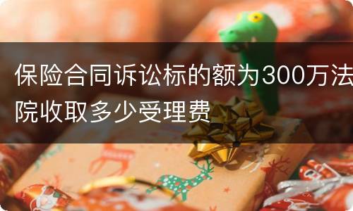 保险合同诉讼标的额为300万法院收取多少受理费