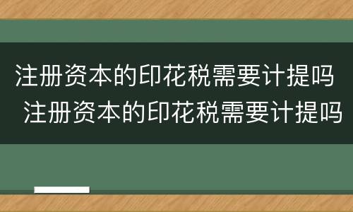 注册资本的印花税需要计提吗 注册资本的印花税需要计提吗