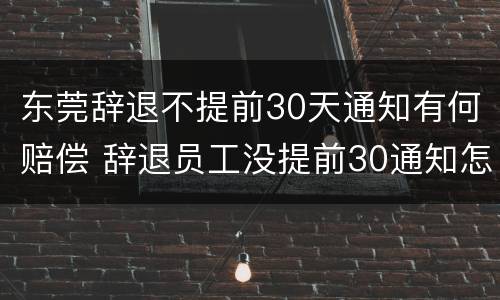 东莞辞退不提前30天通知有何赔偿 辞退员工没提前30通知怎么补偿
