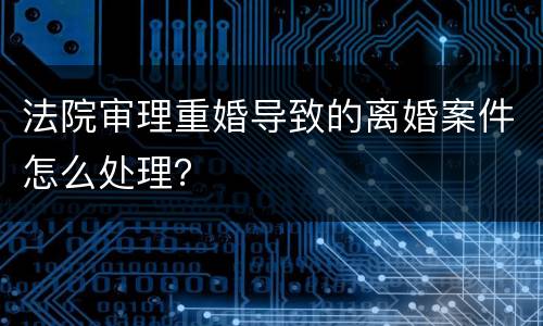 法院审理重婚导致的离婚案件怎么处理？