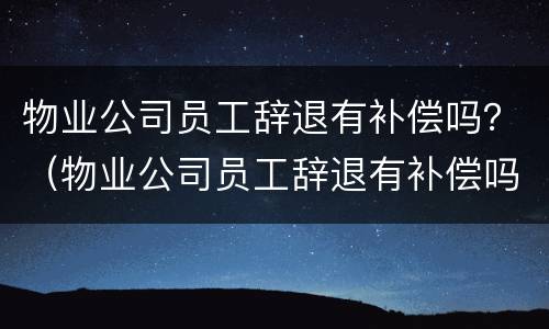 物业公司员工辞退有补偿吗？（物业公司员工辞退有补偿吗合法吗）