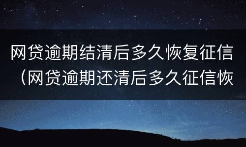 网贷逾期结清后多久恢复征信（网贷逾期还清后多久征信恢复）