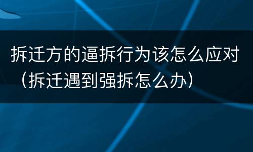 拆迁方的逼拆行为该怎么应对（拆迁遇到强拆怎么办）