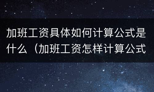 加班工资具体如何计算公式是什么（加班工资怎样计算公式）