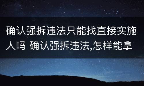 确认强拆违法只能找直接实施人吗 确认强拆违法,怎样能拿到赔偿
