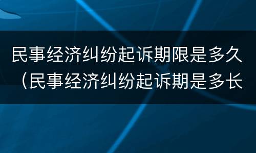 民事经济纠纷起诉期限是多久（民事经济纠纷起诉期是多长时间）