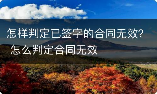 怎样判定已签字的合同无效？ 怎么判定合同无效