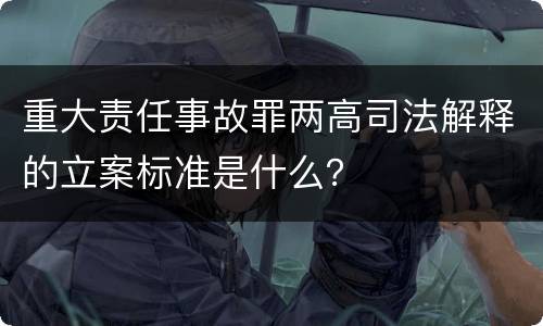 重大责任事故罪两高司法解释的立案标准是什么？