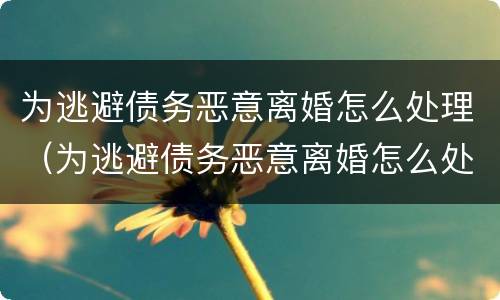 为逃避债务恶意离婚怎么处理（为逃避债务恶意离婚怎么处理呢）