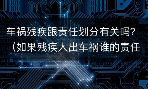 车祸残疾跟责任划分有关吗？（如果残疾人出车祸谁的责任）