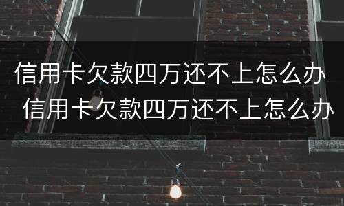 信用卡欠款四万还不上怎么办 信用卡欠款四万还不上怎么办呢