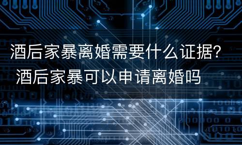 酒后家暴离婚需要什么证据？ 酒后家暴可以申请离婚吗