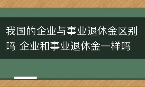 我国的企业与事业退休金区别吗 企业和事业退休金一样吗