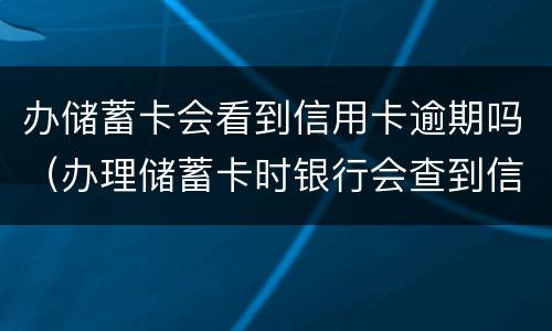 办储蓄卡会看到信用卡逾期吗（办理储蓄卡时银行会查到信用卡逾期吗）